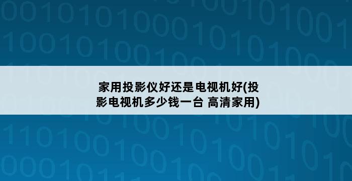 家用投影仪好还是电视机好(投影电视机多少钱一台 高清家用) 